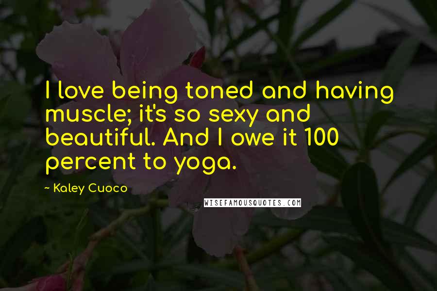 Kaley Cuoco Quotes: I love being toned and having muscle; it's so sexy and beautiful. And I owe it 100 percent to yoga.