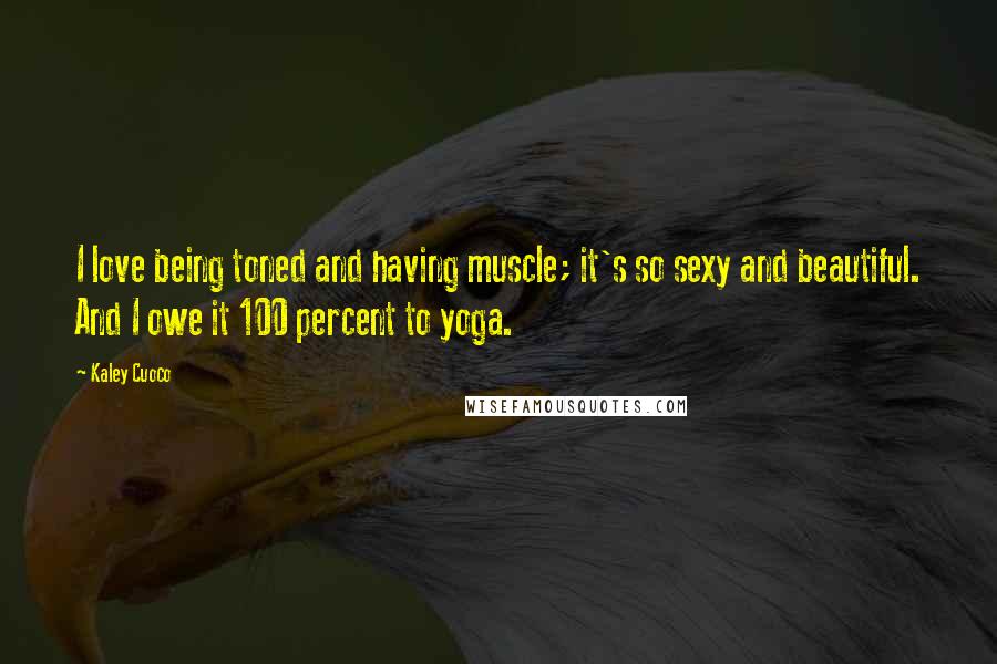 Kaley Cuoco Quotes: I love being toned and having muscle; it's so sexy and beautiful. And I owe it 100 percent to yoga.