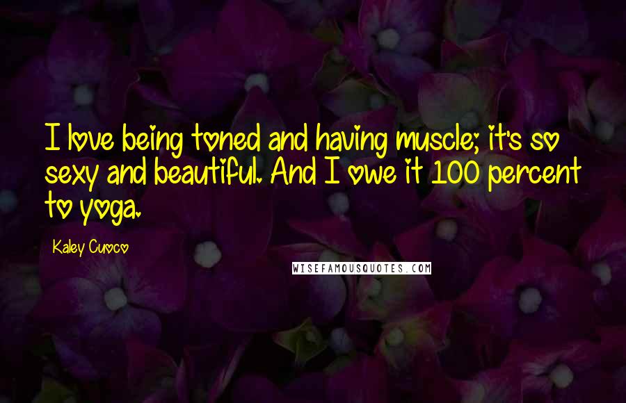 Kaley Cuoco Quotes: I love being toned and having muscle; it's so sexy and beautiful. And I owe it 100 percent to yoga.