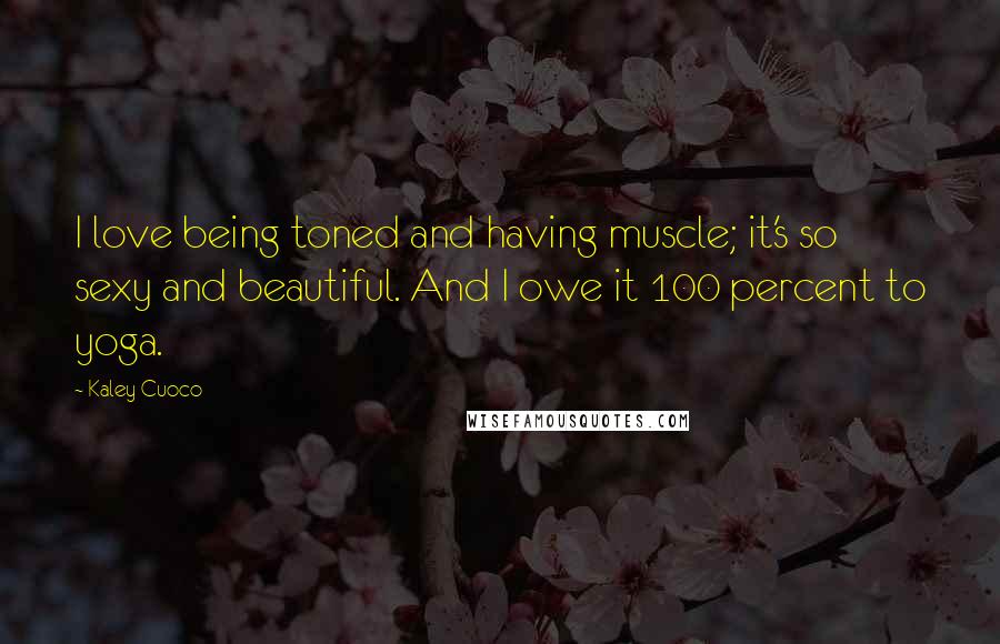 Kaley Cuoco Quotes: I love being toned and having muscle; it's so sexy and beautiful. And I owe it 100 percent to yoga.