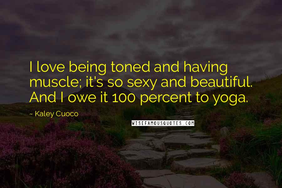 Kaley Cuoco Quotes: I love being toned and having muscle; it's so sexy and beautiful. And I owe it 100 percent to yoga.