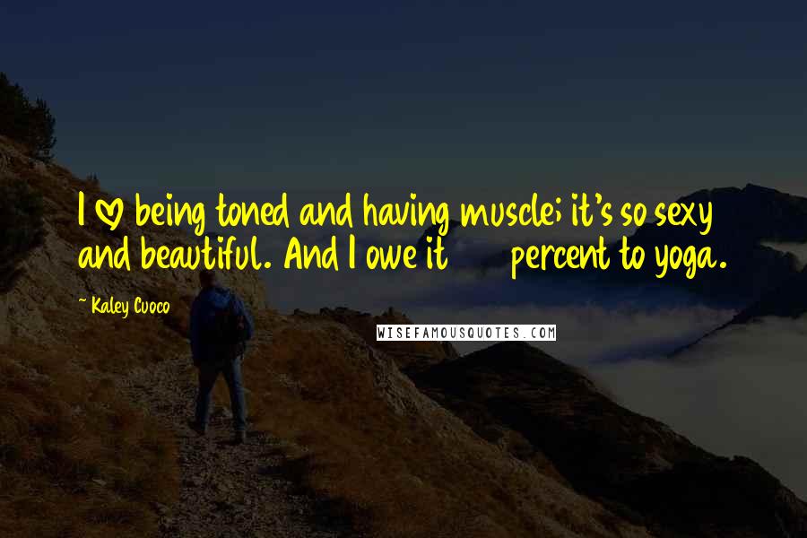 Kaley Cuoco Quotes: I love being toned and having muscle; it's so sexy and beautiful. And I owe it 100 percent to yoga.