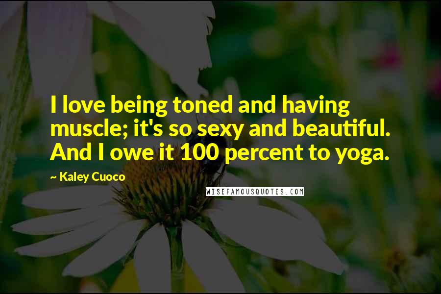 Kaley Cuoco Quotes: I love being toned and having muscle; it's so sexy and beautiful. And I owe it 100 percent to yoga.