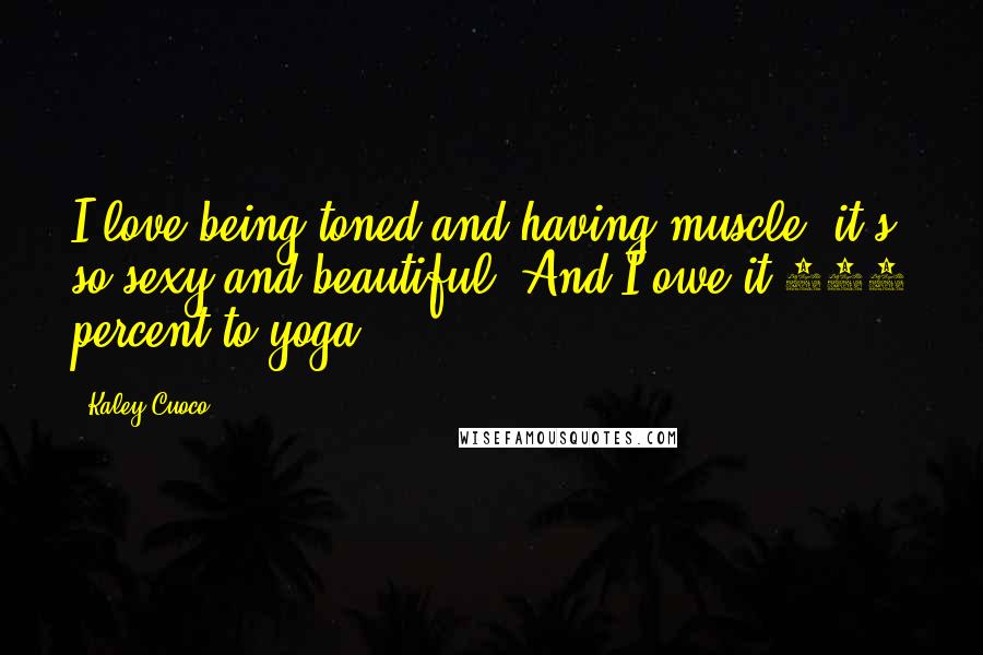 Kaley Cuoco Quotes: I love being toned and having muscle; it's so sexy and beautiful. And I owe it 100 percent to yoga.