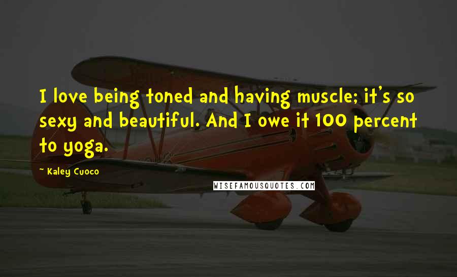 Kaley Cuoco Quotes: I love being toned and having muscle; it's so sexy and beautiful. And I owe it 100 percent to yoga.