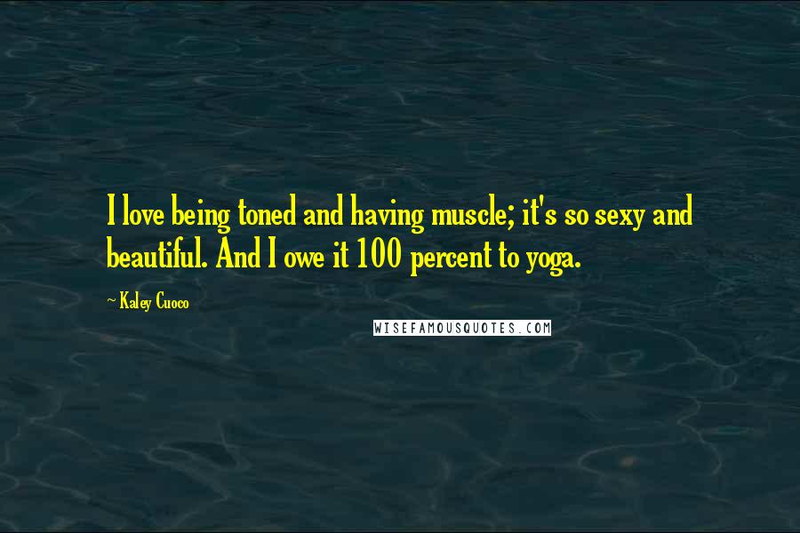 Kaley Cuoco Quotes: I love being toned and having muscle; it's so sexy and beautiful. And I owe it 100 percent to yoga.