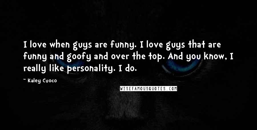 Kaley Cuoco Quotes: I love when guys are funny. I love guys that are funny and goofy and over the top. And you know, I really like personality. I do.