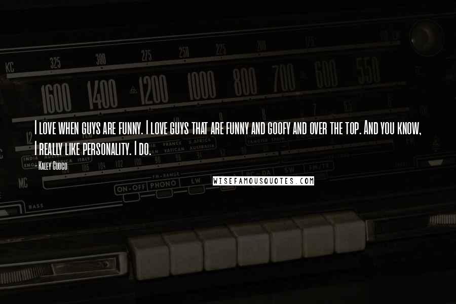 Kaley Cuoco Quotes: I love when guys are funny. I love guys that are funny and goofy and over the top. And you know, I really like personality. I do.