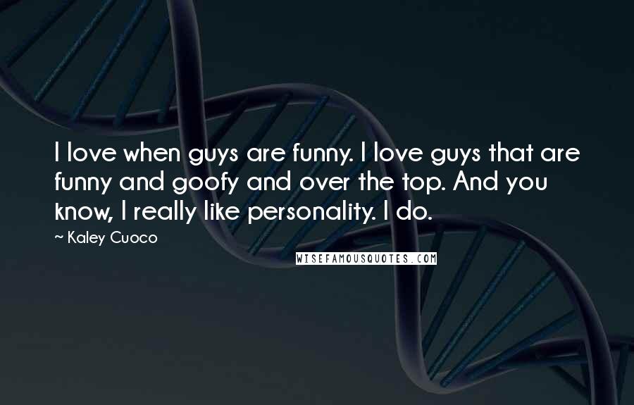 Kaley Cuoco Quotes: I love when guys are funny. I love guys that are funny and goofy and over the top. And you know, I really like personality. I do.