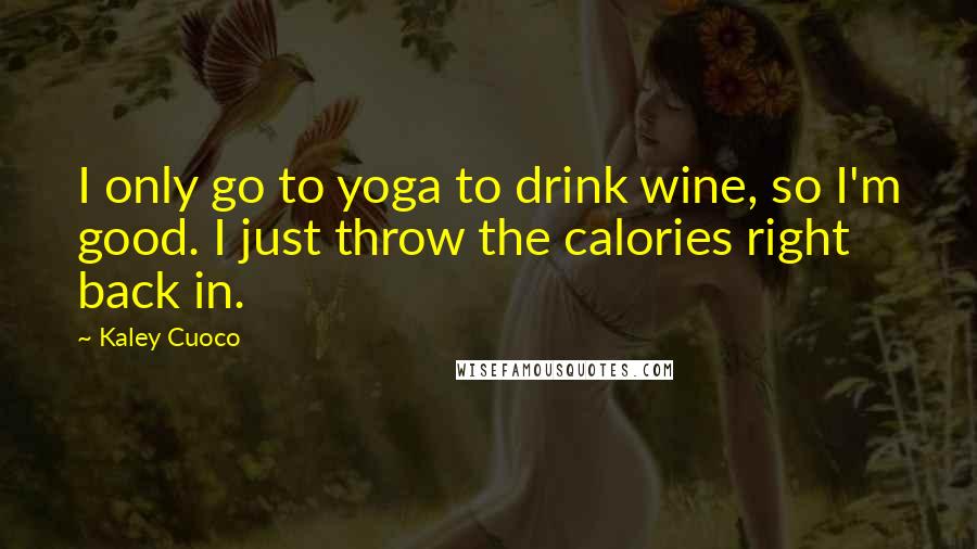 Kaley Cuoco Quotes: I only go to yoga to drink wine, so I'm good. I just throw the calories right back in.
