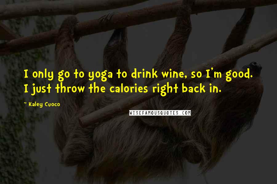 Kaley Cuoco Quotes: I only go to yoga to drink wine, so I'm good. I just throw the calories right back in.