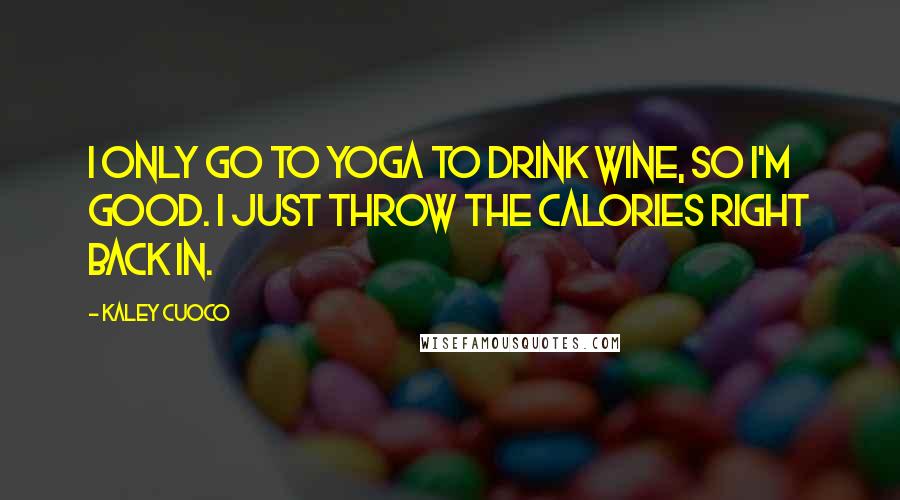 Kaley Cuoco Quotes: I only go to yoga to drink wine, so I'm good. I just throw the calories right back in.