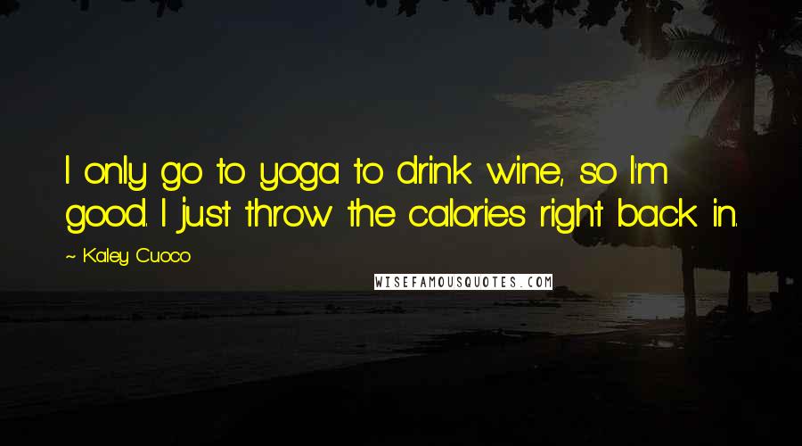 Kaley Cuoco Quotes: I only go to yoga to drink wine, so I'm good. I just throw the calories right back in.