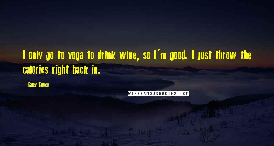 Kaley Cuoco Quotes: I only go to yoga to drink wine, so I'm good. I just throw the calories right back in.