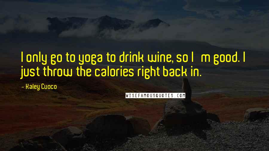 Kaley Cuoco Quotes: I only go to yoga to drink wine, so I'm good. I just throw the calories right back in.