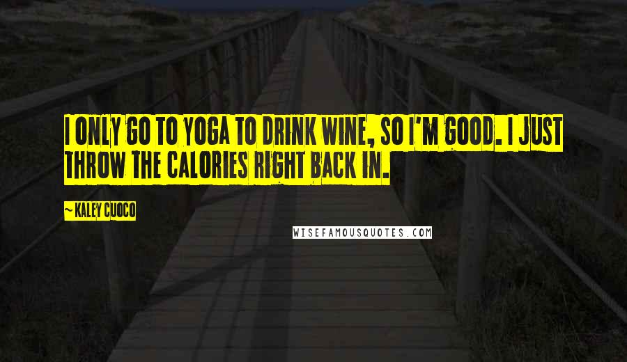 Kaley Cuoco Quotes: I only go to yoga to drink wine, so I'm good. I just throw the calories right back in.