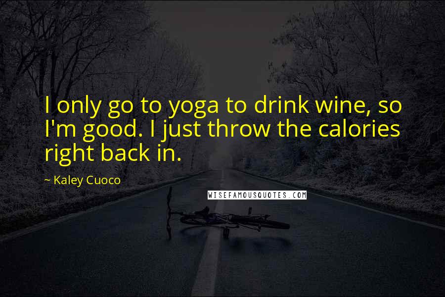 Kaley Cuoco Quotes: I only go to yoga to drink wine, so I'm good. I just throw the calories right back in.