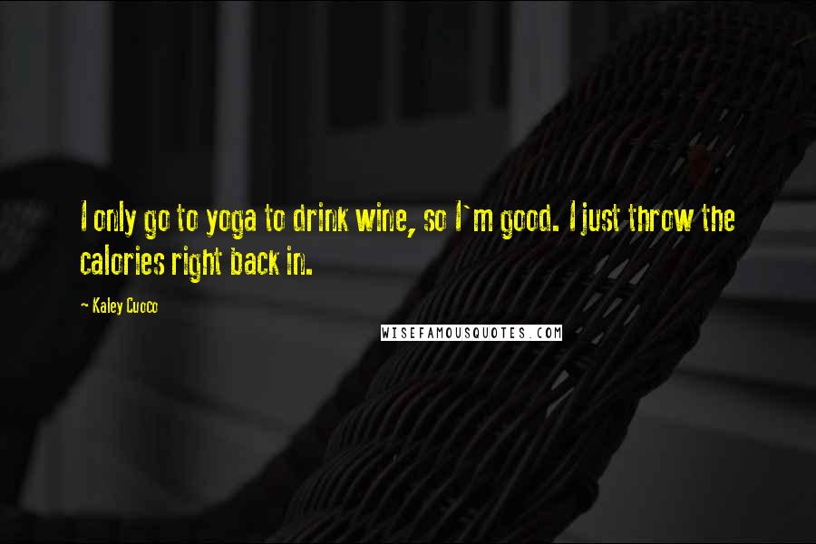 Kaley Cuoco Quotes: I only go to yoga to drink wine, so I'm good. I just throw the calories right back in.