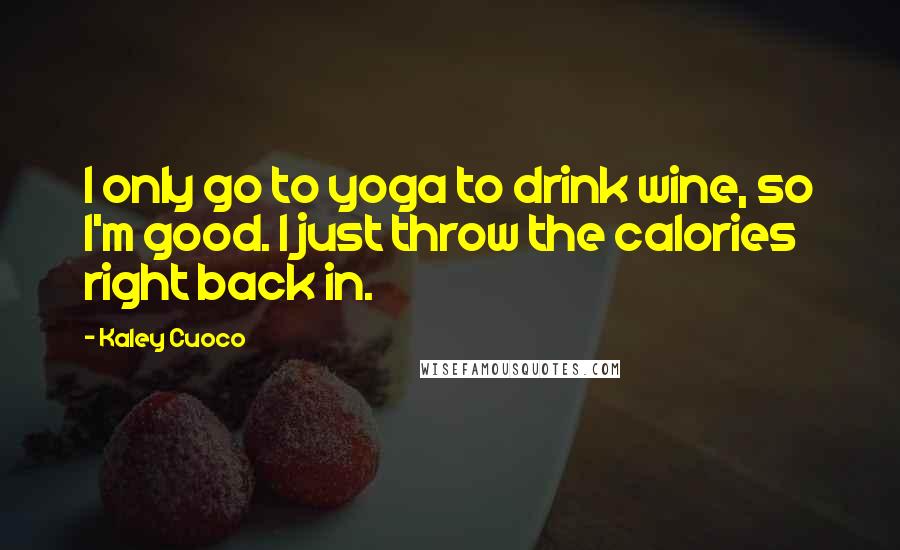 Kaley Cuoco Quotes: I only go to yoga to drink wine, so I'm good. I just throw the calories right back in.