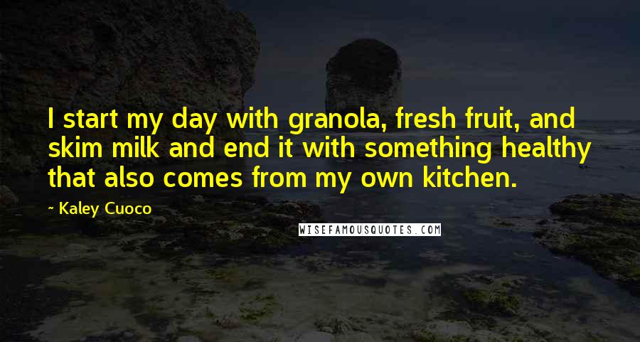 Kaley Cuoco Quotes: I start my day with granola, fresh fruit, and skim milk and end it with something healthy that also comes from my own kitchen.