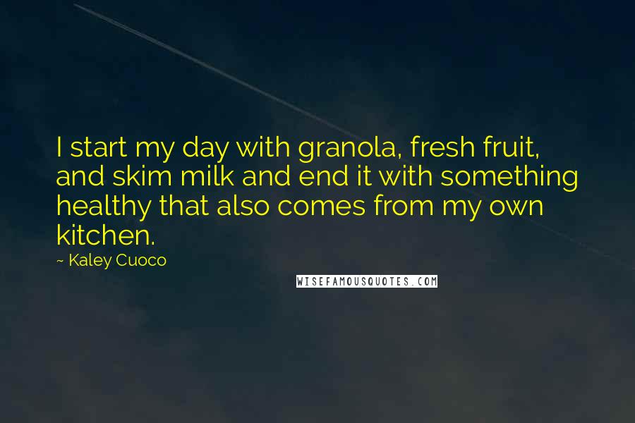 Kaley Cuoco Quotes: I start my day with granola, fresh fruit, and skim milk and end it with something healthy that also comes from my own kitchen.