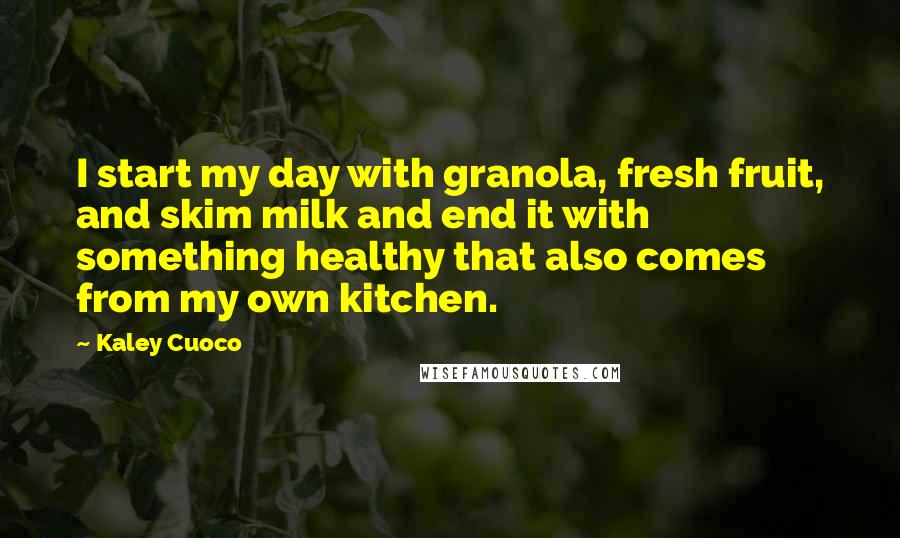 Kaley Cuoco Quotes: I start my day with granola, fresh fruit, and skim milk and end it with something healthy that also comes from my own kitchen.