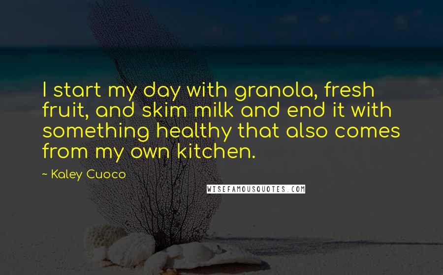 Kaley Cuoco Quotes: I start my day with granola, fresh fruit, and skim milk and end it with something healthy that also comes from my own kitchen.
