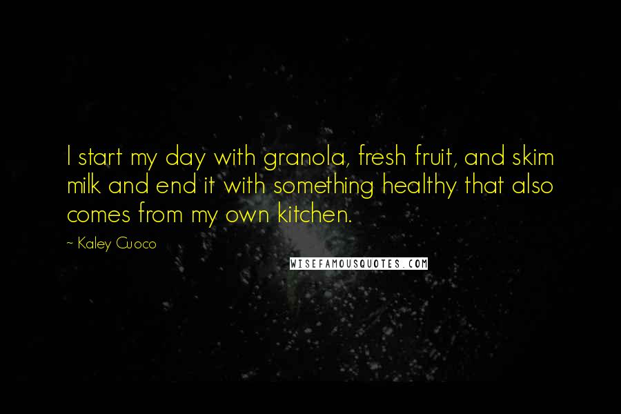 Kaley Cuoco Quotes: I start my day with granola, fresh fruit, and skim milk and end it with something healthy that also comes from my own kitchen.