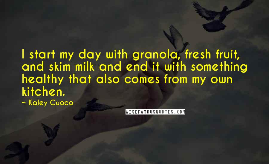 Kaley Cuoco Quotes: I start my day with granola, fresh fruit, and skim milk and end it with something healthy that also comes from my own kitchen.