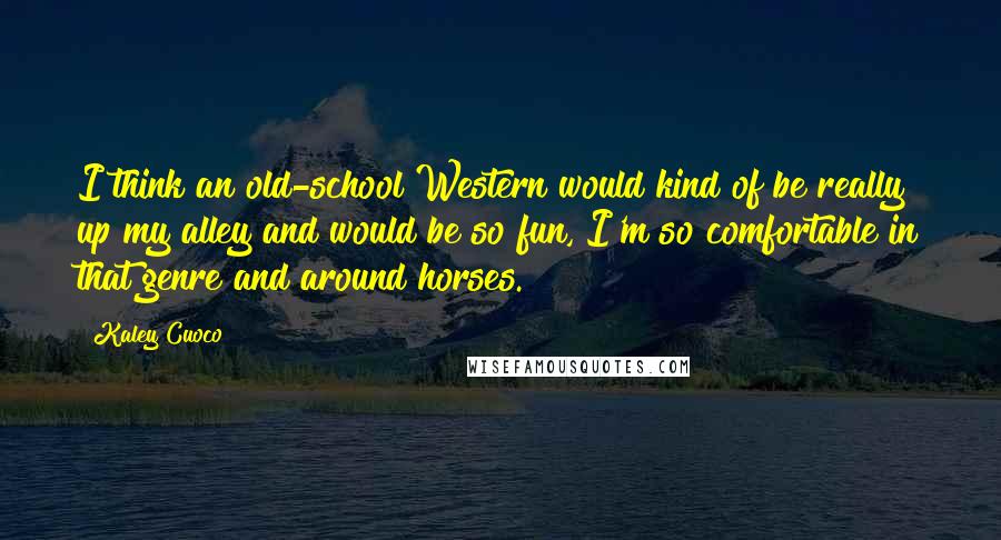 Kaley Cuoco Quotes: I think an old-school Western would kind of be really up my alley and would be so fun, I'm so comfortable in that genre and around horses.