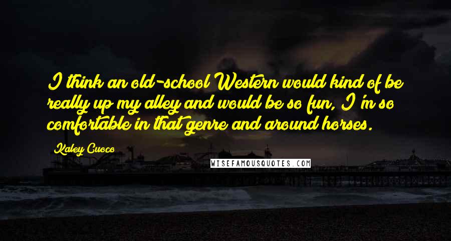 Kaley Cuoco Quotes: I think an old-school Western would kind of be really up my alley and would be so fun, I'm so comfortable in that genre and around horses.