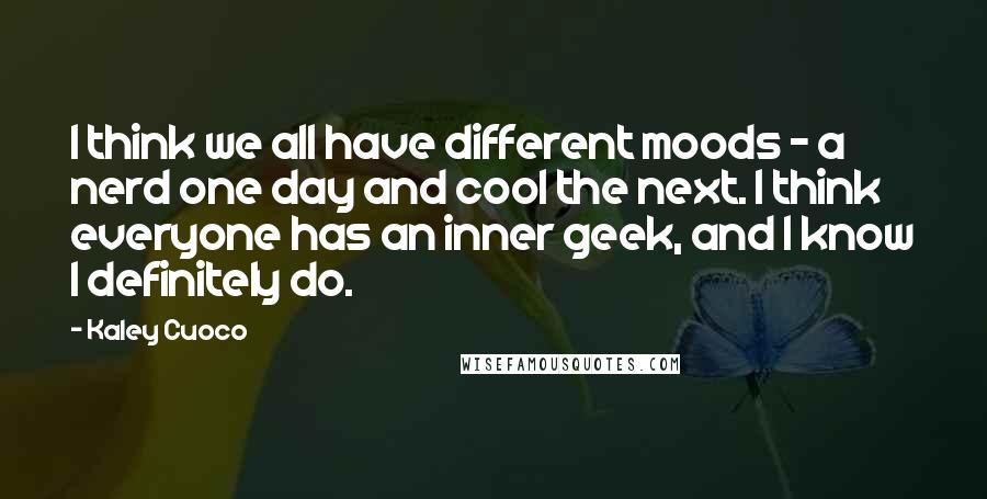 Kaley Cuoco Quotes: I think we all have different moods - a nerd one day and cool the next. I think everyone has an inner geek, and I know I definitely do.