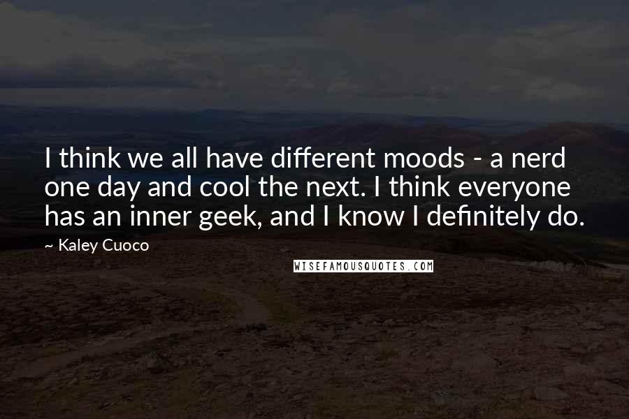 Kaley Cuoco Quotes: I think we all have different moods - a nerd one day and cool the next. I think everyone has an inner geek, and I know I definitely do.