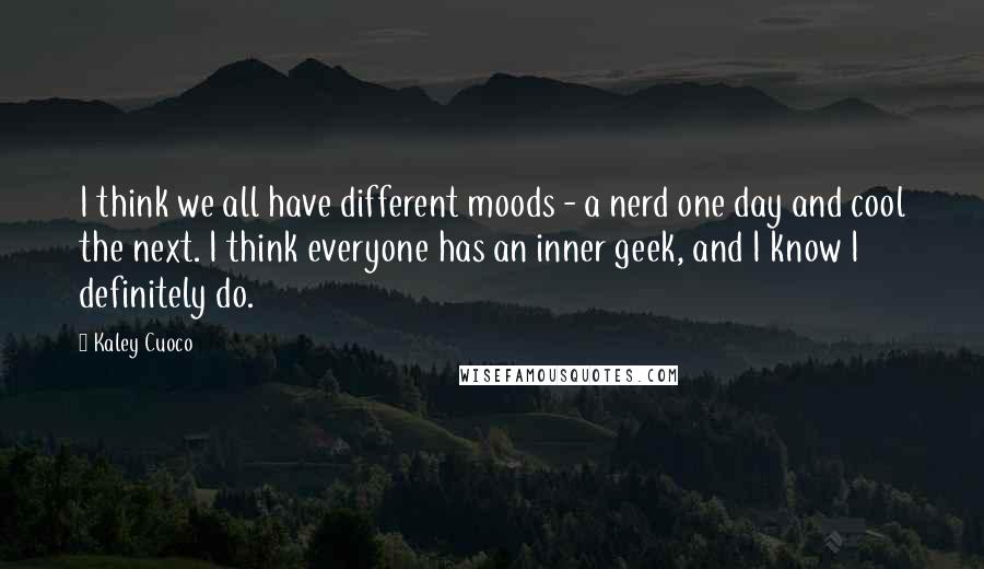 Kaley Cuoco Quotes: I think we all have different moods - a nerd one day and cool the next. I think everyone has an inner geek, and I know I definitely do.