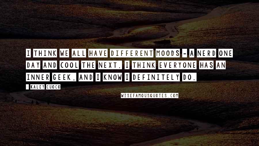 Kaley Cuoco Quotes: I think we all have different moods - a nerd one day and cool the next. I think everyone has an inner geek, and I know I definitely do.