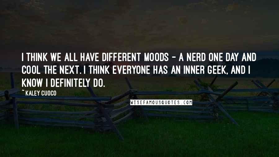 Kaley Cuoco Quotes: I think we all have different moods - a nerd one day and cool the next. I think everyone has an inner geek, and I know I definitely do.