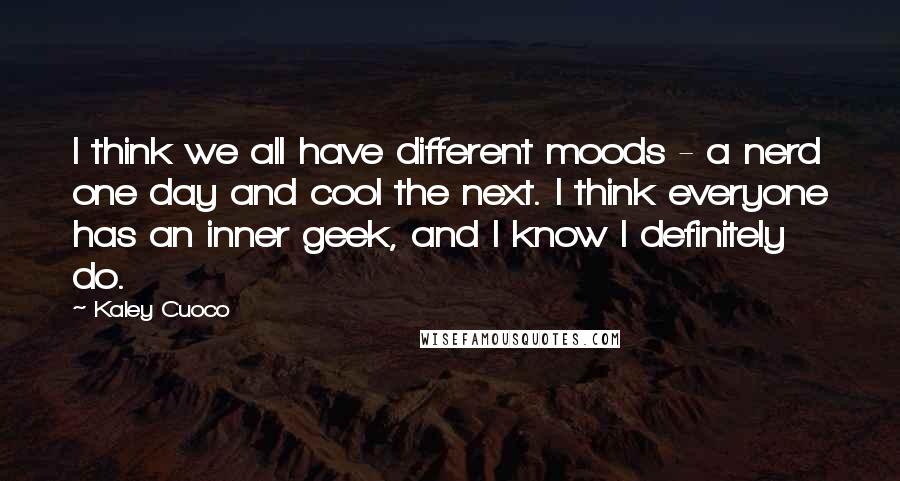 Kaley Cuoco Quotes: I think we all have different moods - a nerd one day and cool the next. I think everyone has an inner geek, and I know I definitely do.