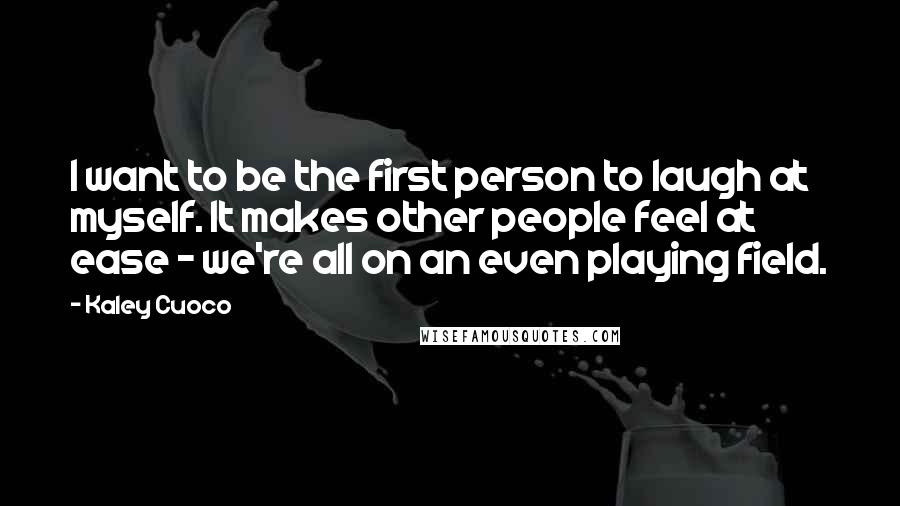 Kaley Cuoco Quotes: I want to be the first person to laugh at myself. It makes other people feel at ease - we're all on an even playing field.