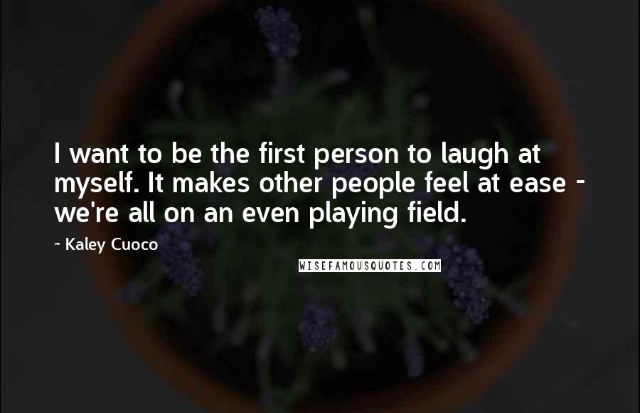 Kaley Cuoco Quotes: I want to be the first person to laugh at myself. It makes other people feel at ease - we're all on an even playing field.