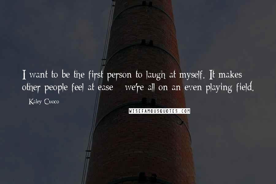 Kaley Cuoco Quotes: I want to be the first person to laugh at myself. It makes other people feel at ease - we're all on an even playing field.