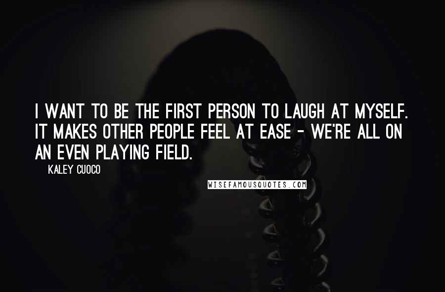 Kaley Cuoco Quotes: I want to be the first person to laugh at myself. It makes other people feel at ease - we're all on an even playing field.