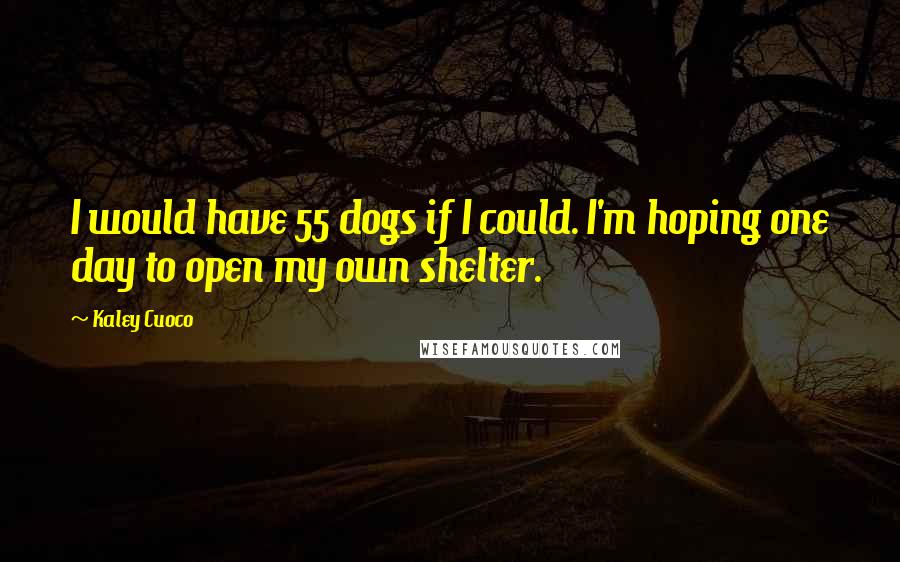 Kaley Cuoco Quotes: I would have 55 dogs if I could. I'm hoping one day to open my own shelter.