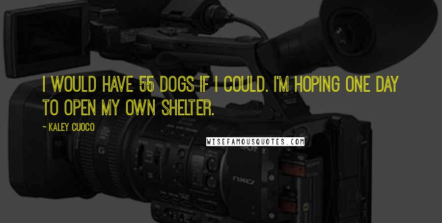 Kaley Cuoco Quotes: I would have 55 dogs if I could. I'm hoping one day to open my own shelter.