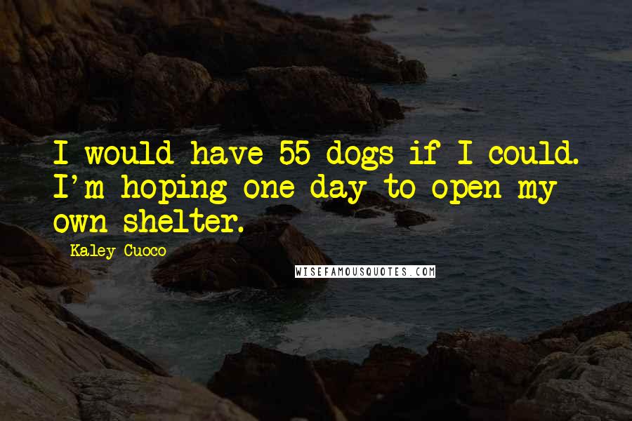 Kaley Cuoco Quotes: I would have 55 dogs if I could. I'm hoping one day to open my own shelter.
