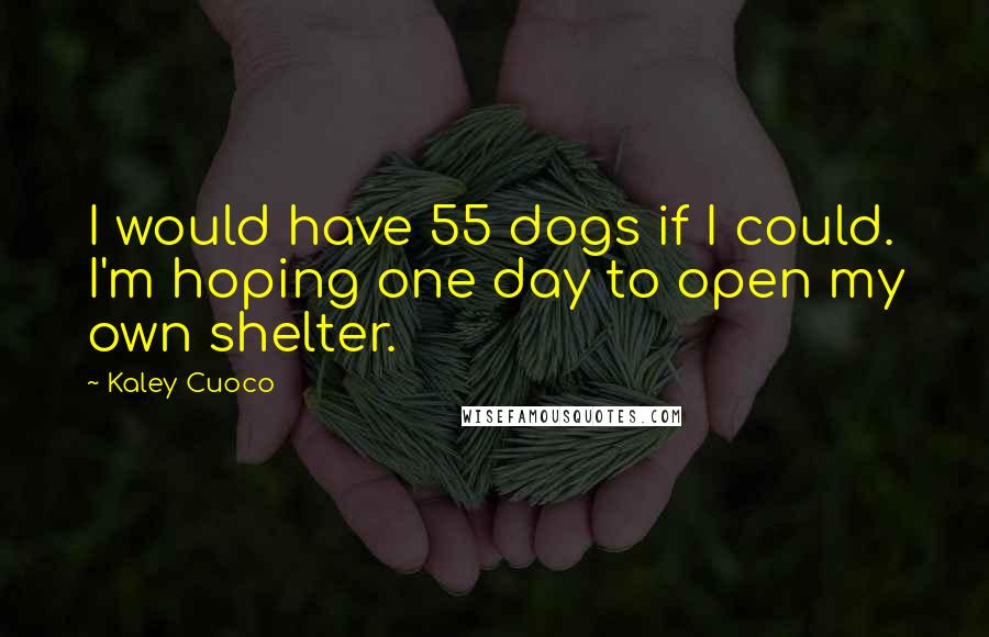 Kaley Cuoco Quotes: I would have 55 dogs if I could. I'm hoping one day to open my own shelter.