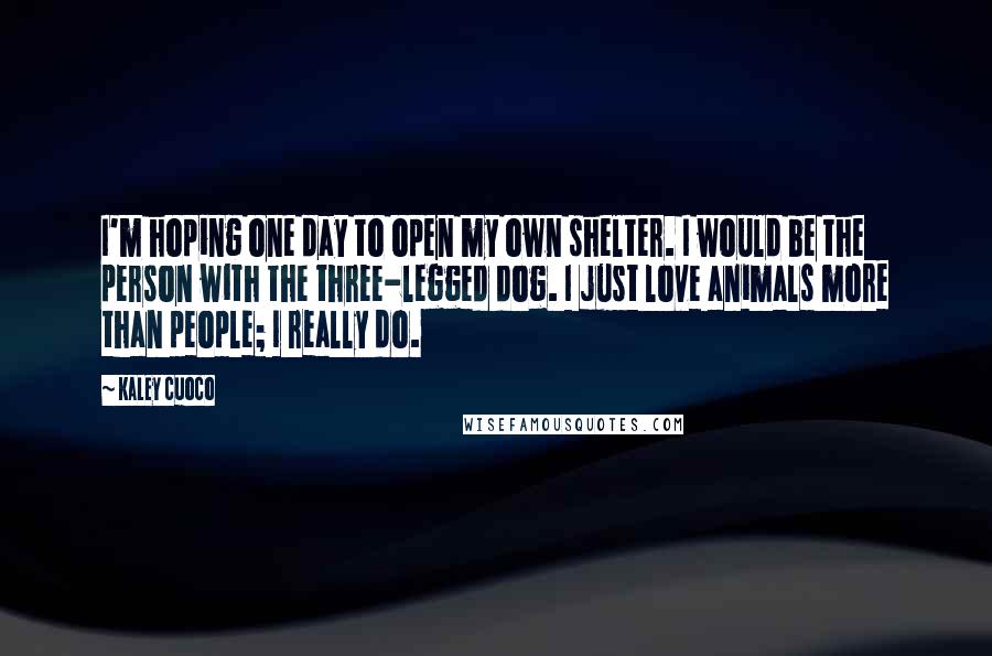 Kaley Cuoco Quotes: I'm hoping one day to open my own shelter. I would be the person with the three-legged dog. I just love animals more than people; I really do.