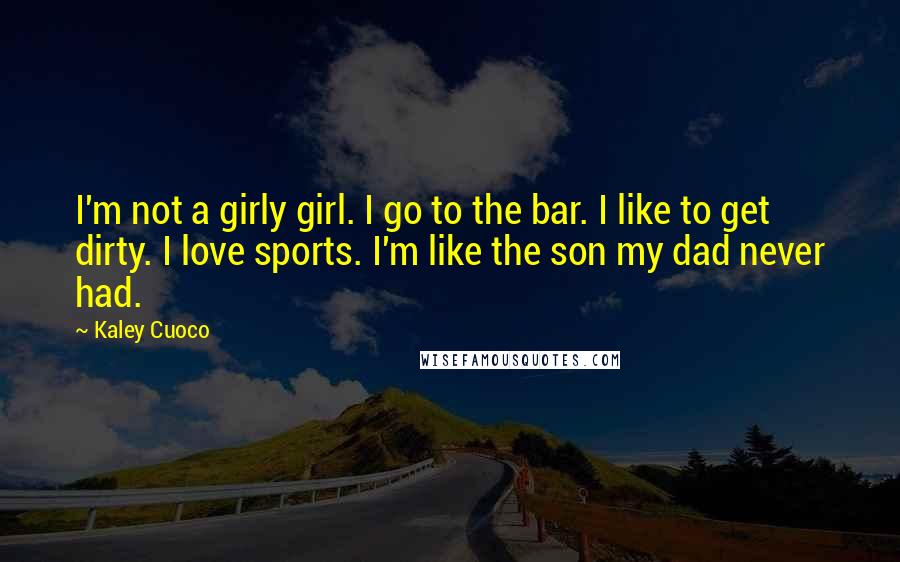 Kaley Cuoco Quotes: I'm not a girly girl. I go to the bar. I like to get dirty. I love sports. I'm like the son my dad never had.
