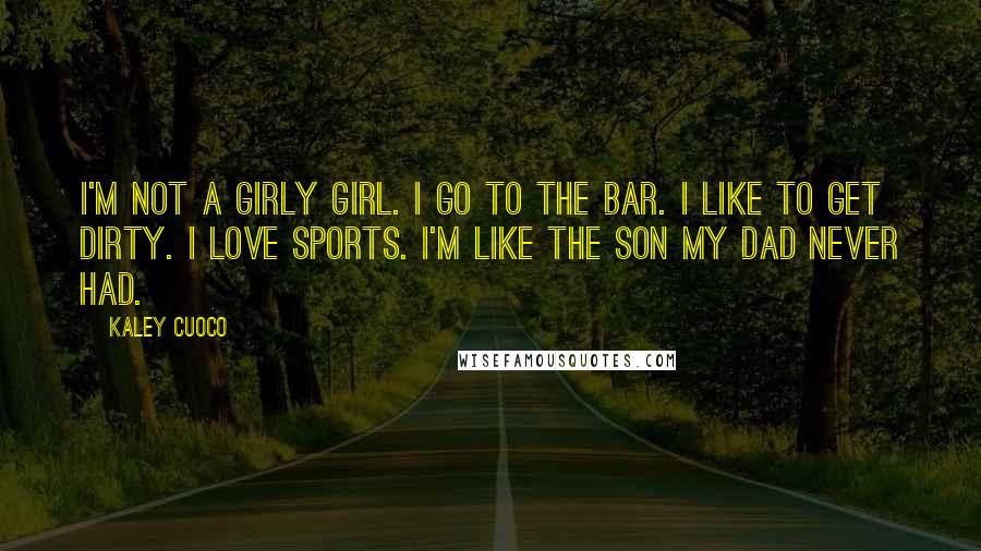 Kaley Cuoco Quotes: I'm not a girly girl. I go to the bar. I like to get dirty. I love sports. I'm like the son my dad never had.