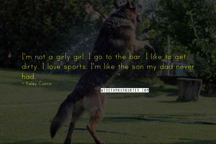 Kaley Cuoco Quotes: I'm not a girly girl. I go to the bar. I like to get dirty. I love sports. I'm like the son my dad never had.