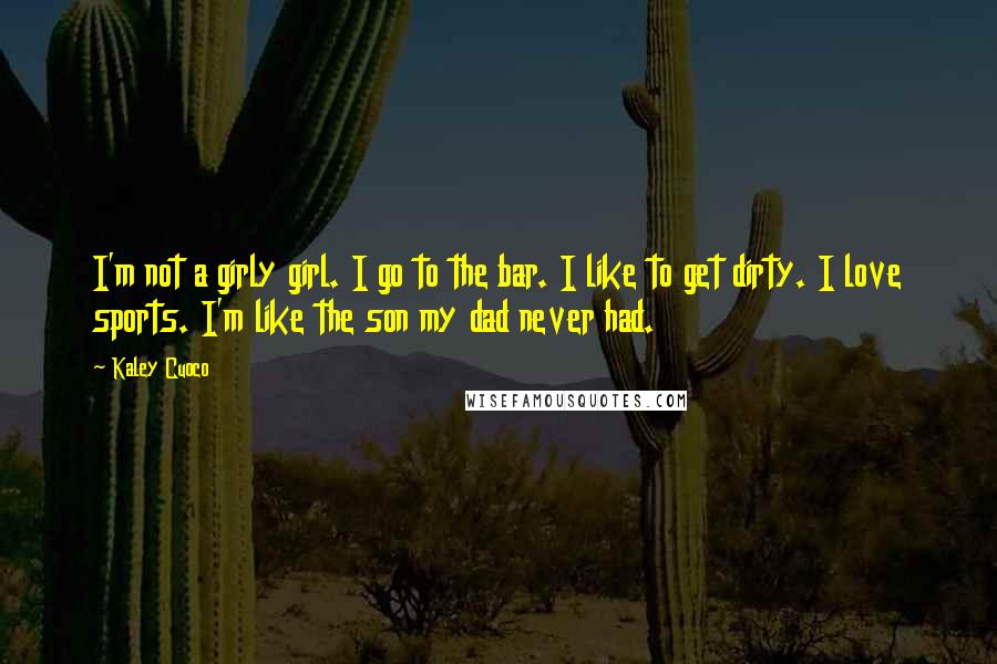 Kaley Cuoco Quotes: I'm not a girly girl. I go to the bar. I like to get dirty. I love sports. I'm like the son my dad never had.